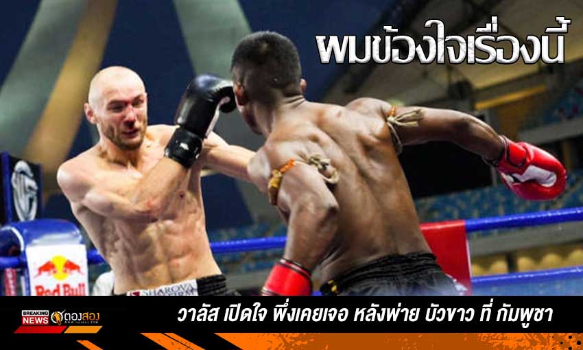 เพิ่งเคยเจอ วาลัส เปิดใจหลังแพ้ บัวขาว บัญชาเมฆ ศึก World Fight ที่กัมพูชา