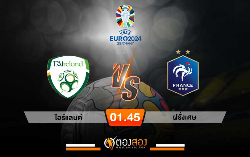วิเคราะห์บอล ยูโร 2024 รอบคัดเลือก ไอร์แลนด์ VS ฝรั่งเศส